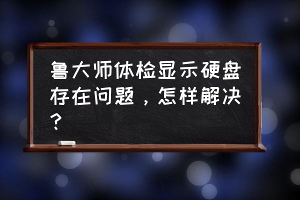 鲁大师硬件检测不了怎么回事 鲁大师体检显示硬盘存在问题，怎样解决？