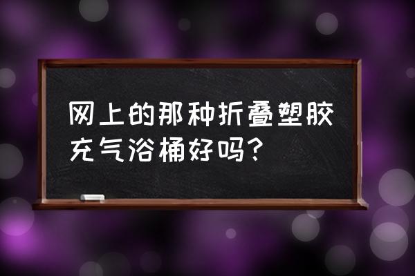 家用折叠泡澡桶好用吗 网上的那种折叠塑胶充气浴桶好吗？