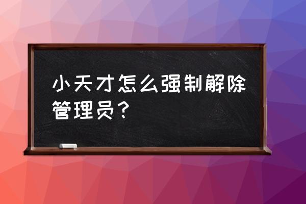 小天才平板如何更换管理员 小天才怎么强制解除管理员？