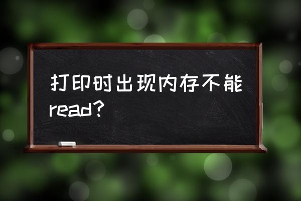 该内存不能为read是什么原因 打印时出现内存不能read？