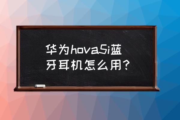 华为新推荐的蓝牙耳机怎么戴才帅 华为hova5i蓝牙耳机怎么用？