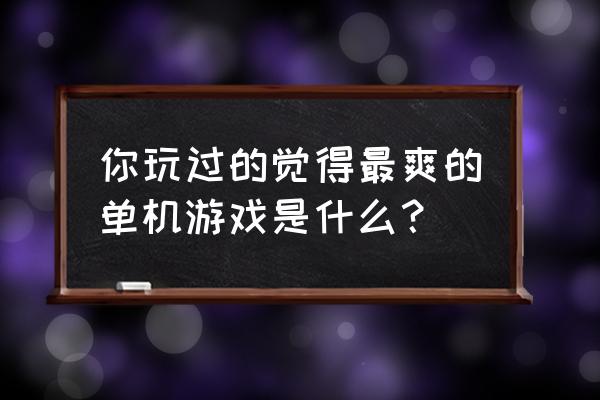 为什么手握鼠标会使不上劲 你玩过的觉得最爽的单机游戏是什么？