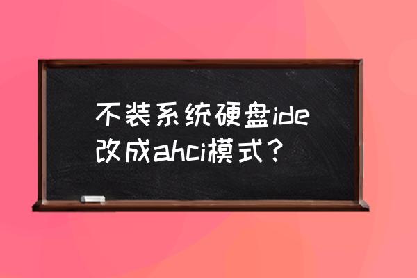 ahci改成ide怎么改不了 不装系统硬盘ide改成ahci模式？