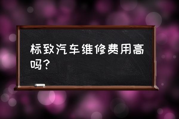 汽车维修小程序开发收费价目表 标致汽车维修费用高吗？