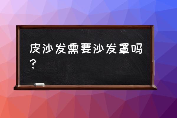 皮革沙发用什么罩最好 皮沙发需要沙发罩吗？