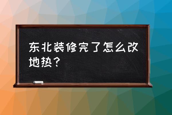 地热管重新铺怎么弄 东北装修完了怎么改地热？