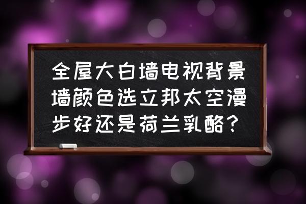 今年流行的电视背景墙大全 全屋大白墙电视背景墙颜色选立邦太空漫步好还是荷兰乳酪？