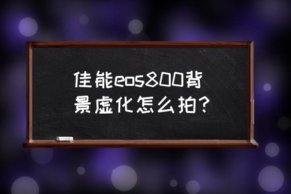 佳能相机拍人像怎么虚化背景 佳能eos800背景虚化怎么拍？