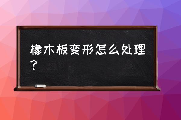 橡木家具安装 橡木板变形怎么处理？