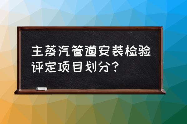 管道检测流程 主蒸汽管道安装检验评定项目划分？