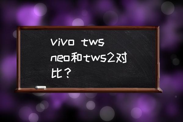 vivoneo和tws哪个好 vivo tws neo和tws2对比？