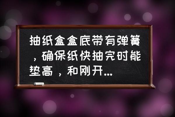 好用的抽纸盒推荐 抽纸盒盒底带有弹簧，确保纸快抽完时能垫高，和刚开始抽时一样好用，有的么？节约用？