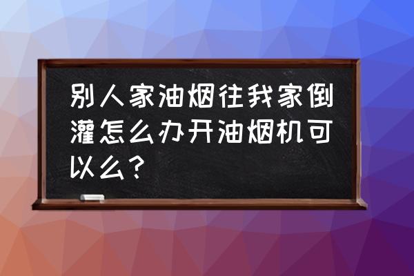 油烟机反味反烟是怎么回事 别人家油烟往我家倒灌怎么办开油烟机可以么？