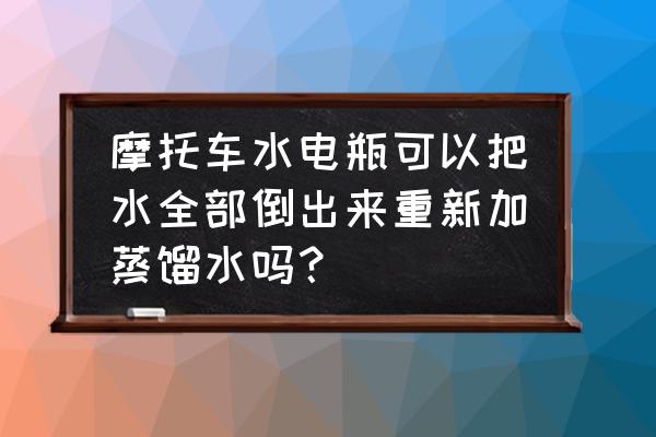 摩托车电瓶加蒸馏水后怎么操作 摩托车水电瓶可以把水全部倒出来重新加蒸馏水吗？