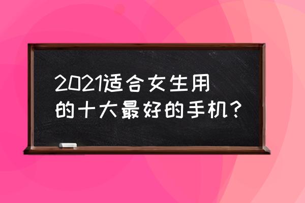 怎么用手机给女孩子拍照 2021适合女生用的十大最好的手机？