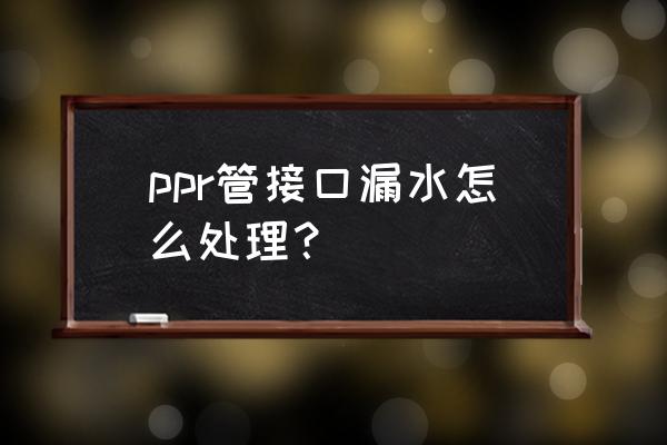 ppr管漏水关不了情况下怎么处理 ppr管接口漏水怎么处理？