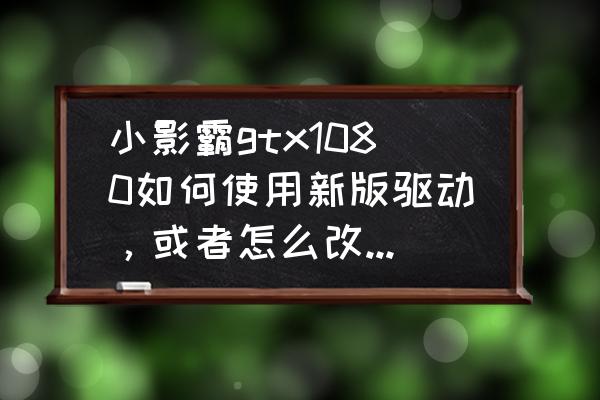 小影霸显卡1080为什么这么便宜 小影霸gtx1080如何使用新版驱动，或者怎么改，旧驱动不支持h.265的nvenc？