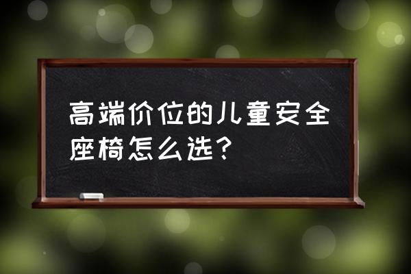 儿童安全座椅怎么选择好 高端价位的儿童安全座椅怎么选？