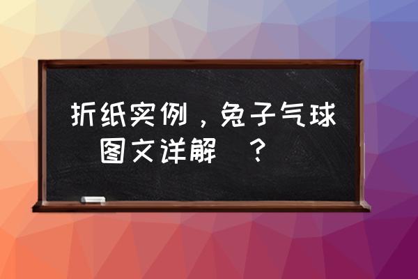 怎么折兔子最简单最可爱 折纸实例，兔子气球（图文详解）？