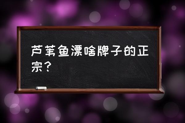 怎么辨别芦苇浮漂真假 芦苇鱼漂啥牌子的正宗？