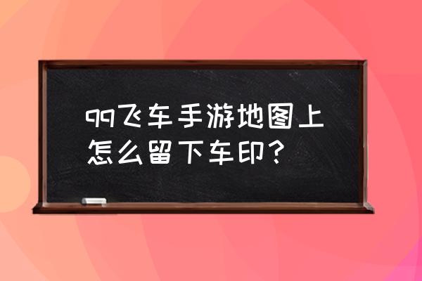 qq飞车手游第二圈怎么看不到胎印 qq飞车手游地图上怎么留下车印？