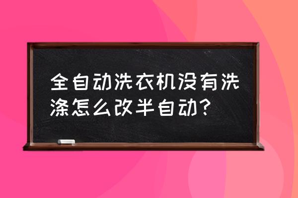 半自动洗衣机改造100种方法 全自动洗衣机没有洗涤怎么改半自动？