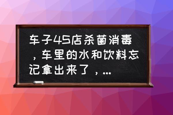 4s店车内消毒杀菌一次够了吗 车子4S店杀菌消毒，车里的水和饮料忘记拿出来了，有影响吗？