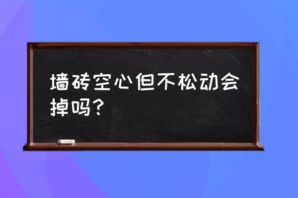 墙砖多久会掉下来 墙砖空心但不松动会掉吗？