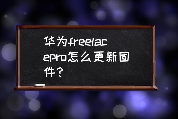 华为freelacepro为什么充不进电 华为freelacepro怎么更新固件？