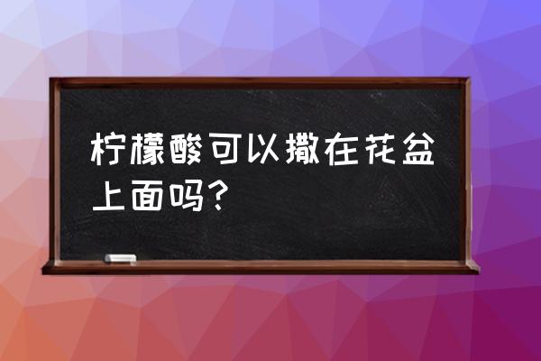 花盆撒什么东西不黄叶不烂根 柠檬酸可以撒在花盆上面吗？