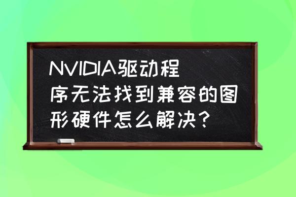 显卡驱动程式低于游戏需求 NVIDIA驱动程序无法找到兼容的图形硬件怎么解决？