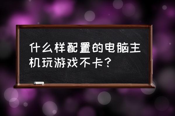 怎么看电脑配置和性能好不好 什么样配置的电脑主机玩游戏不卡？