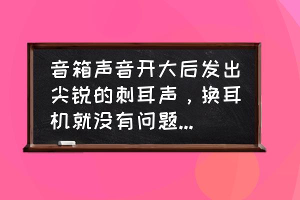 电脑音量调到最大但是声音小 音箱声音开大后发出尖锐的刺耳声，换耳机就没有问题，请高手指点？