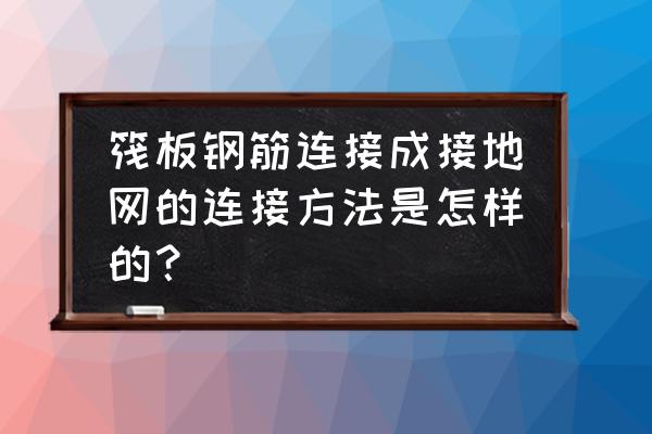 筏板基础梁下部钢筋的连接位置 筏板钢筋连接成接地网的连接方法是怎样的？