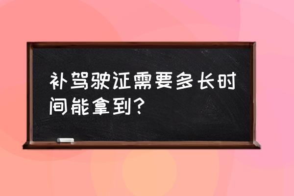 驾驶证到期了补办要多长时间 补驾驶证需要多长时间能拿到？