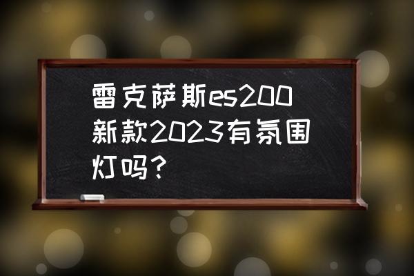 新雷克萨斯es200评价 雷克萨斯es200新款2023有氛围灯吗？