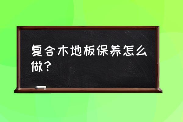 复合木地板初次怎么保养 复合木地板保养怎么做？