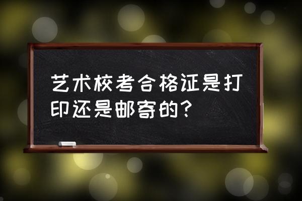 合格证是邮寄还是打印 艺术校考合格证是打印还是邮寄的？