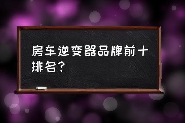 用百事泰逆变器直接接汽车电瓶 房车逆变器品牌前十排名？