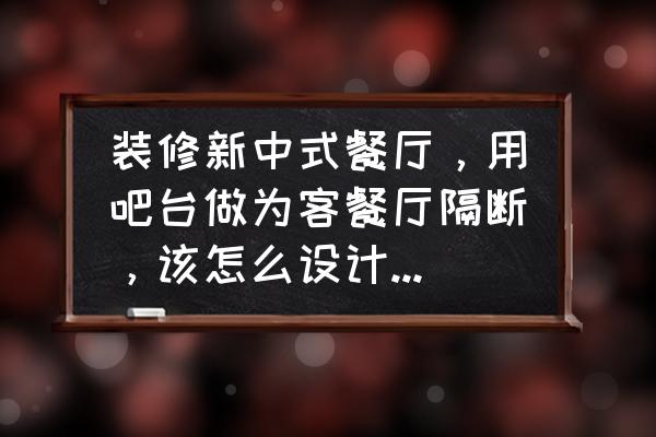 家里装修吧台什么样子好看 装修新中式餐厅，用吧台做为客餐厅隔断，该怎么设计比较好看？