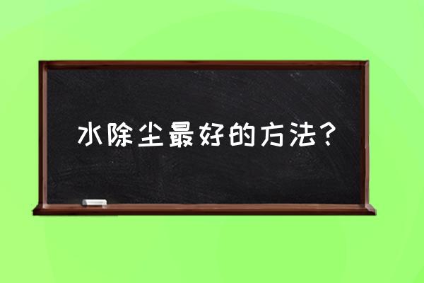 家用常用的除尘方法主要有哪三种 水除尘最好的方法？