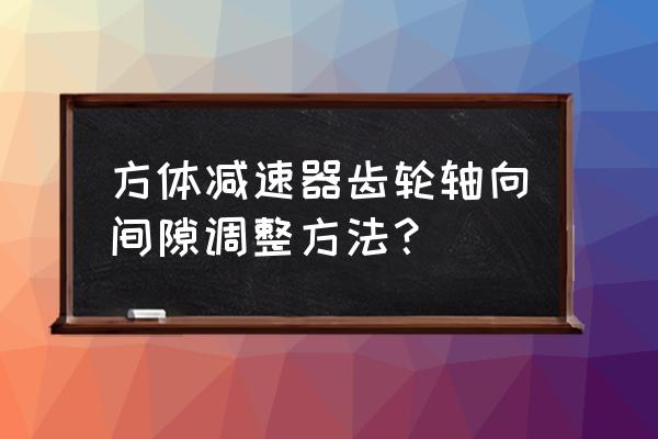 减速机伞齿轮间隙 方体减速器齿轮轴向间隙调整方法？