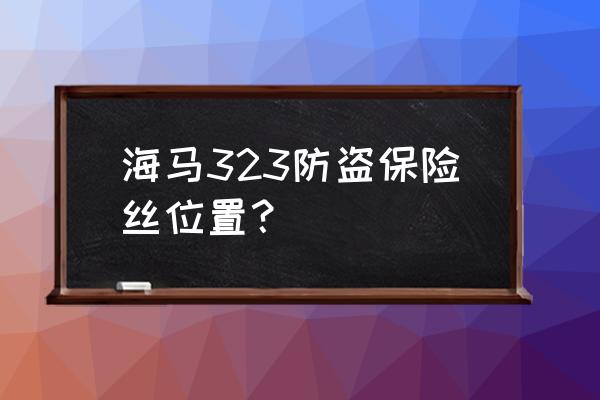 马自达323油泵继电器位置图 海马323防盗保险丝位置？