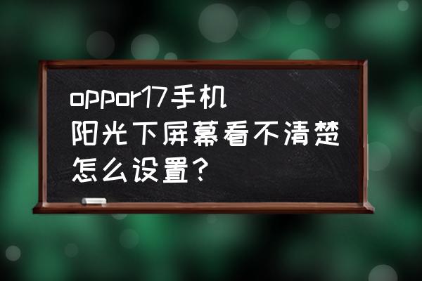 手机在阳光底下太暗怎么调节 oppor17手机阳光下屏幕看不清楚怎么设置？