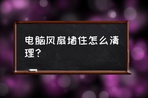 怎么能快速清洗干净风扇 电脑风扇堵住怎么清理？