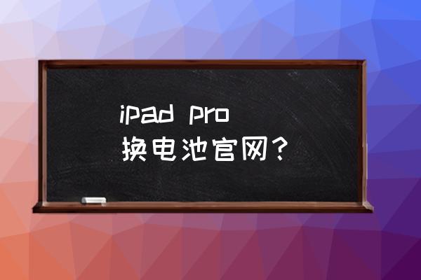 ipad官网换电池步骤 ipad pro 换电池官网？