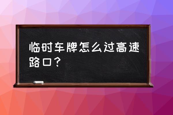 挂临牌上高速会查吗 临时车牌怎么过高速路口？