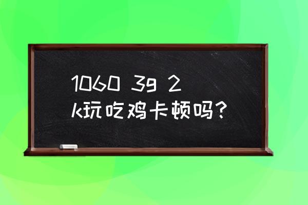 10603g显卡玩绝地求生怎么调画面 1060 3g 2k玩吃鸡卡顿吗？