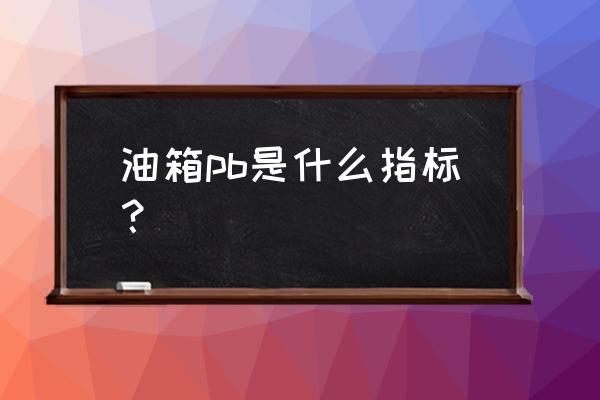 汽车润滑油主要性能指标 油箱pb是什么指标？