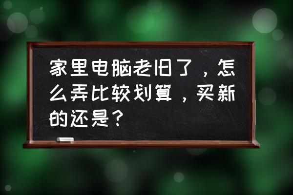 怎么彻底提高电脑性能 家里电脑老旧了，怎么弄比较划算，买新的还是？